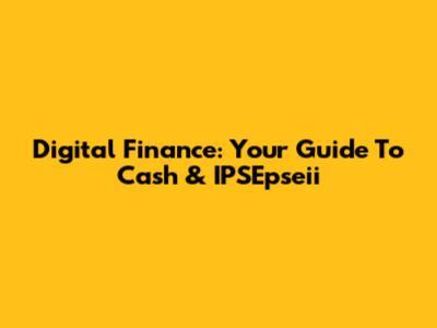Digital Finance: Your Guide To Cash & IPSEpseii