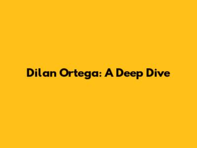 Dilan Ortega: A Deep Dive