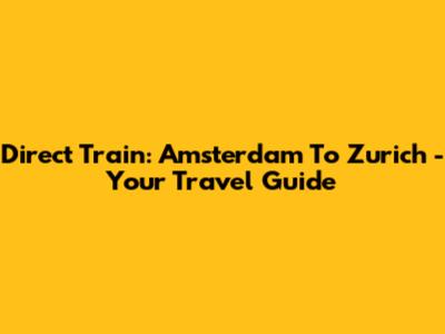 Direct Train: Amsterdam To Zurich - Your Travel Guide