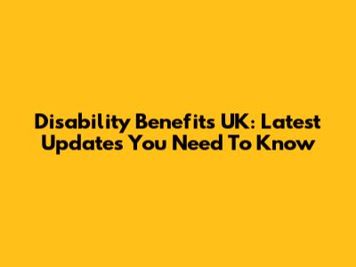 Disability Benefits UK: Latest Updates You Need To Know