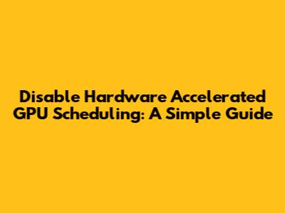Disable Hardware Accelerated GPU Scheduling: A Simple Guide