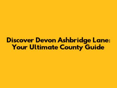 Discover Devon Ashbridge Lane: Your Ultimate County Guide