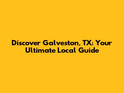 Discover Galveston, TX: Your Ultimate Local Guide