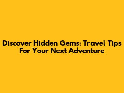 Discover Hidden Gems: Travel Tips For Your Next Adventure
