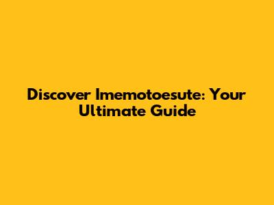 Discover Imemotoesute: Your Ultimate Guide
