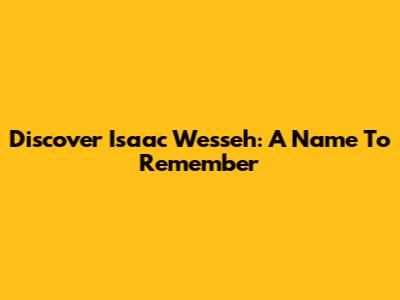 Discover Isaac Wesseh: A Name To Remember