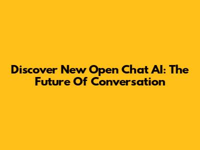 Discover New Open Chat AI: The Future Of Conversation