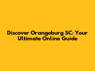 Discover Orangeburg SC: Your Ultimate Online Guide