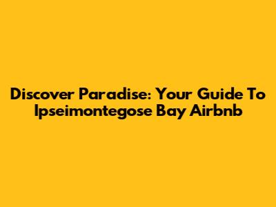 Discover Paradise: Your Guide To Ipseimontegose Bay Airbnb