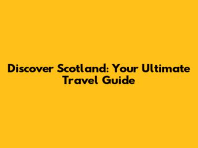 Discover Scotland: Your Ultimate Travel Guide