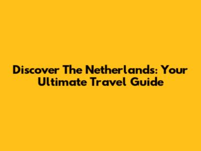Discover The Netherlands: Your Ultimate Travel Guide