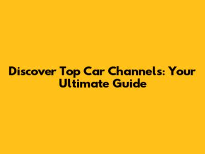 Discover Top Car Channels: Your Ultimate Guide