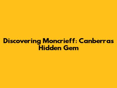 Discovering Moncrieff: Canberra's Hidden Gem