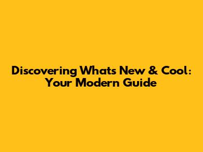 Discovering What's New & Cool: Your Modern Guide