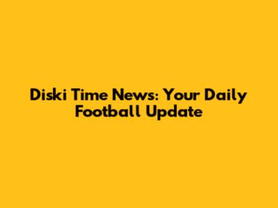 Diski Time News: Your Daily Football Update