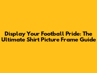 Display Your Football Pride: The Ultimate Shirt Picture Frame Guide