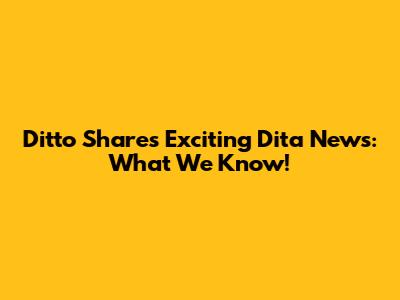 Ditto Shares Exciting Dita News: What We Know!