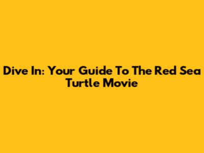 Dive In: Your Guide To The Red Sea Turtle Movie
