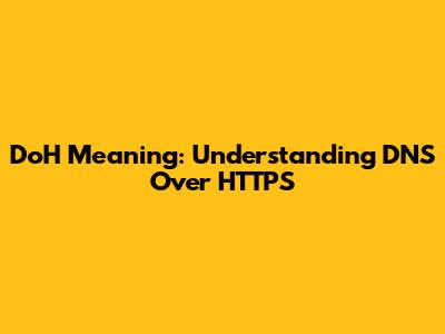 DoH Meaning: Understanding DNS Over HTTPS