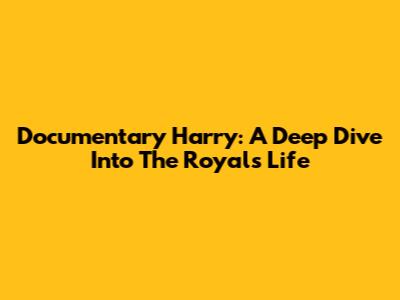 Documentary Harry: A Deep Dive Into The Royal's Life