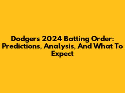 Dodgers' 2024 Batting Order: Predictions, Analysis, And What To Expect