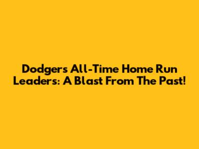 Dodgers All-Time Home Run Leaders: A Blast From The Past!