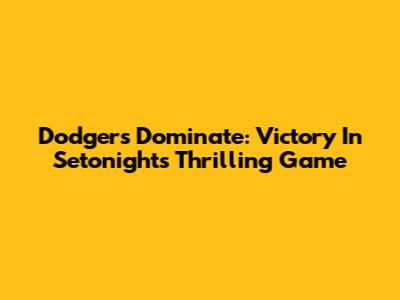 Dodgers Dominate: Victory In Setonight's Thrilling Game
