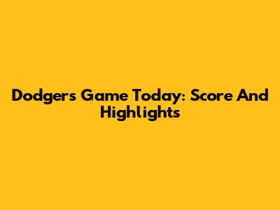 Dodgers Game Today: Score And Highlights
