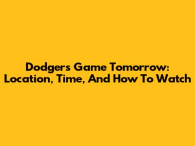 Dodgers Game Tomorrow: Location, Time, And How To Watch