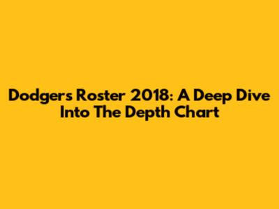 Dodgers Roster 2018: A Deep Dive Into The Depth Chart