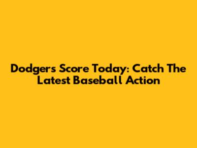 Dodgers Score Today: Catch The Latest Baseball Action