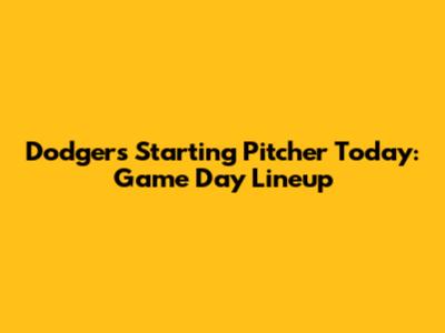 Dodgers Starting Pitcher Today: Game Day Lineup