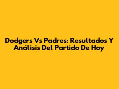 Dodgers Vs Padres: Resultados Y Análisis Del Partido De Hoy