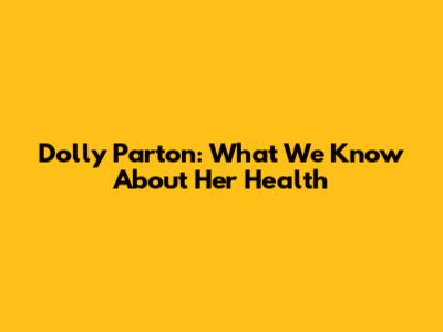 Dolly Parton: What We Know About Her Health