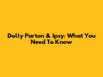 Dolly Parton & Ipsy: What You Need To Know