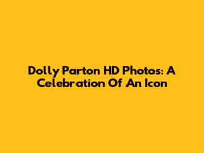 Dolly Parton HD Photos: A Celebration Of An Icon