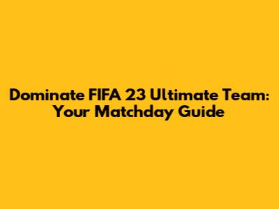 Dominate FIFA 23 Ultimate Team: Your Matchday Guide