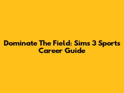 Dominate The Field: Sims 3 Sports Career Guide