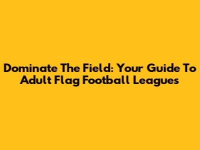 Dominate The Field: Your Guide To Adult Flag Football Leagues
