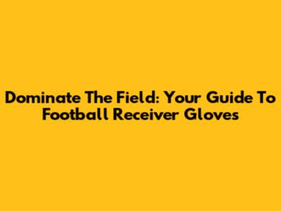 Dominate The Field: Your Guide To Football Receiver Gloves