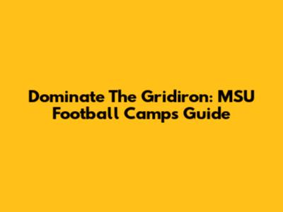 Dominate The Gridiron: MSU Football Camps Guide