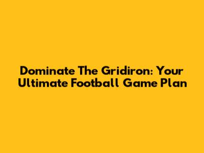 Dominate The Gridiron: Your Ultimate Football Game Plan
