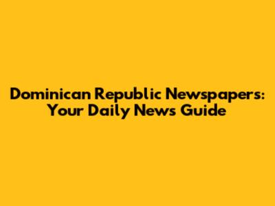 Dominican Republic Newspapers: Your Daily News Guide