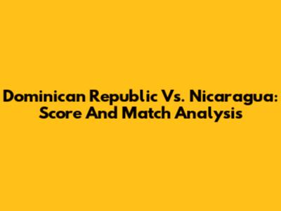 Dominican Republic Vs. Nicaragua: Score And Match Analysis