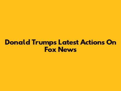 Donald Trump's Latest Actions On Fox News