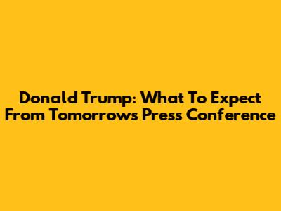 Donald Trump: What To Expect From Tomorrow's Press Conference