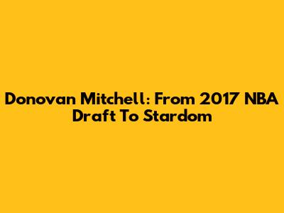 Donovan Mitchell: From 2017 NBA Draft To Stardom