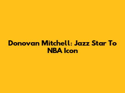 Donovan Mitchell: Jazz Star To NBA Icon