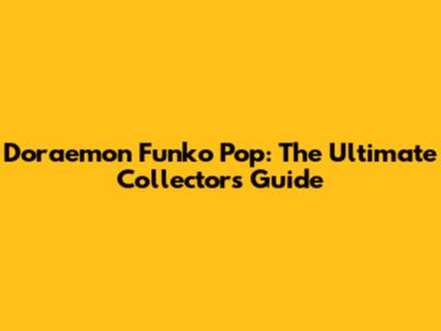 Doraemon Funko Pop: The Ultimate Collector's Guide