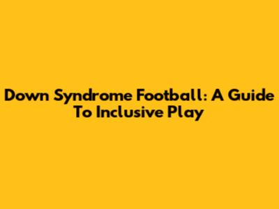 Down Syndrome Football: A Guide To Inclusive Play
